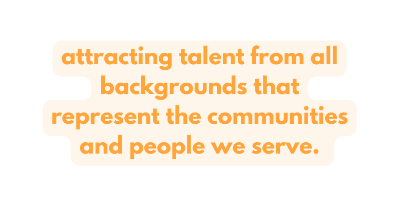 attracting talent from all backgrounds that represent the communities and people we serve